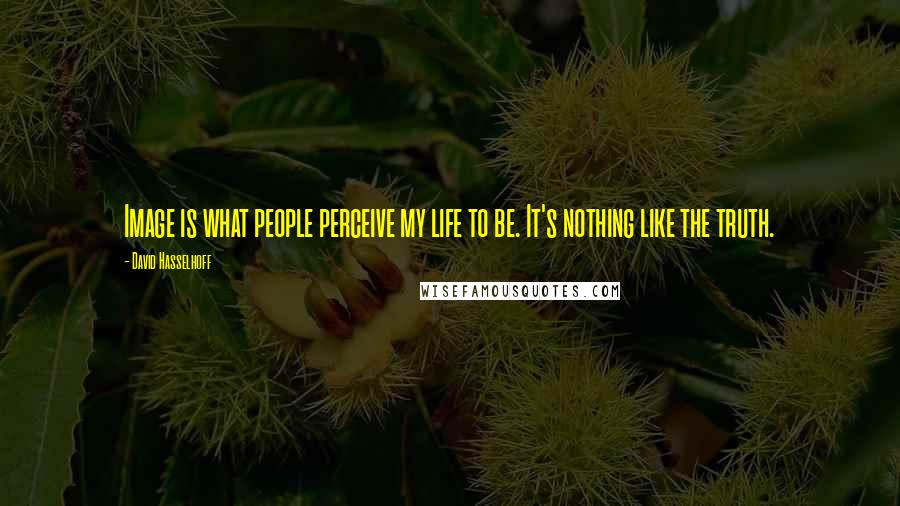 David Hasselhoff Quotes: Image is what people perceive my life to be. It's nothing like the truth.