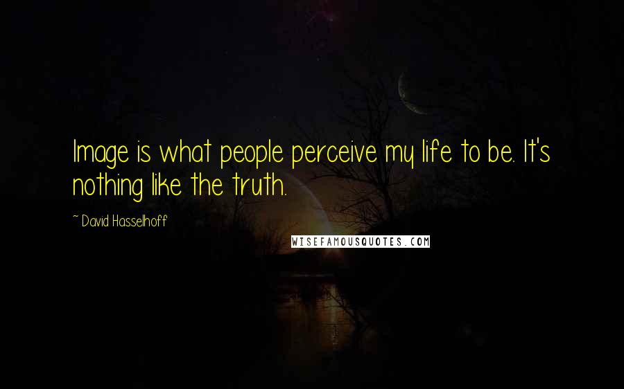 David Hasselhoff Quotes: Image is what people perceive my life to be. It's nothing like the truth.