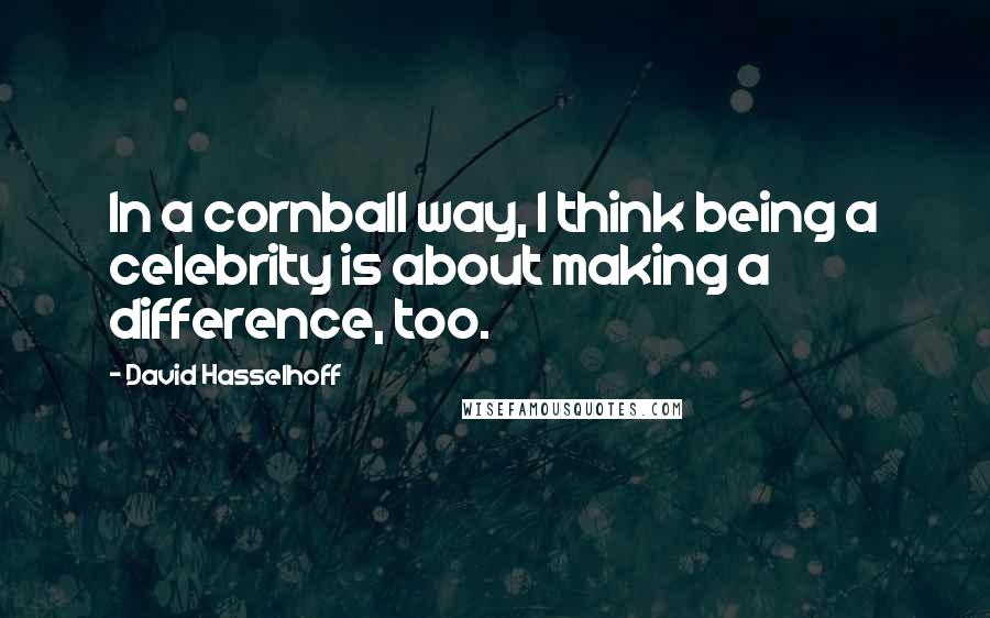 David Hasselhoff Quotes: In a cornball way, I think being a celebrity is about making a difference, too.