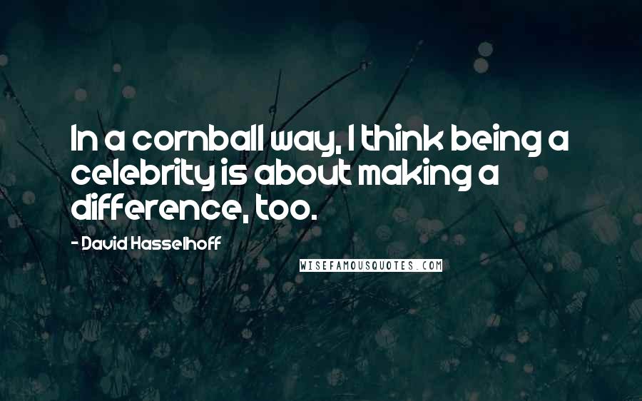 David Hasselhoff Quotes: In a cornball way, I think being a celebrity is about making a difference, too.