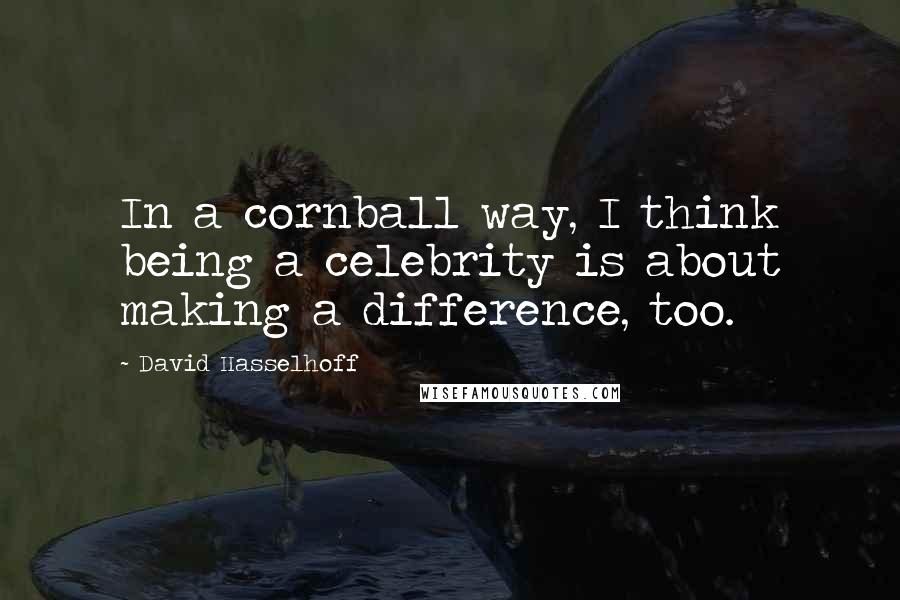 David Hasselhoff Quotes: In a cornball way, I think being a celebrity is about making a difference, too.