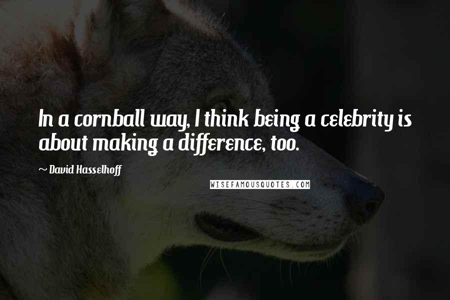 David Hasselhoff Quotes: In a cornball way, I think being a celebrity is about making a difference, too.