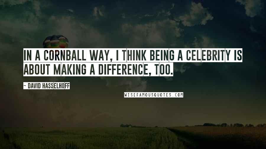 David Hasselhoff Quotes: In a cornball way, I think being a celebrity is about making a difference, too.