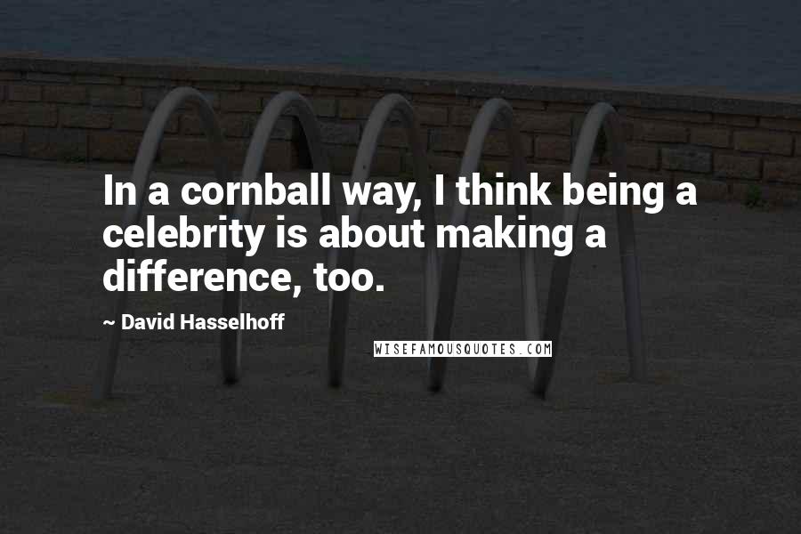 David Hasselhoff Quotes: In a cornball way, I think being a celebrity is about making a difference, too.