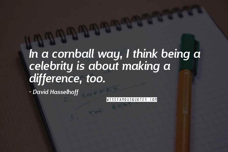 David Hasselhoff Quotes: In a cornball way, I think being a celebrity is about making a difference, too.