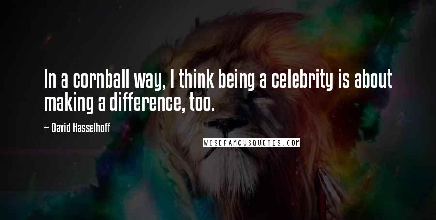 David Hasselhoff Quotes: In a cornball way, I think being a celebrity is about making a difference, too.