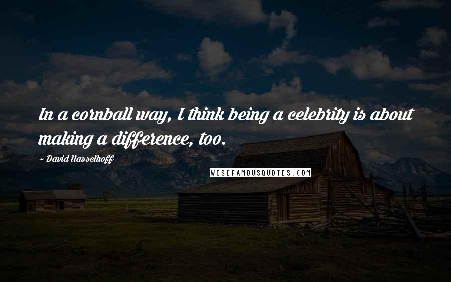 David Hasselhoff Quotes: In a cornball way, I think being a celebrity is about making a difference, too.