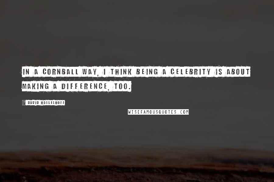 David Hasselhoff Quotes: In a cornball way, I think being a celebrity is about making a difference, too.