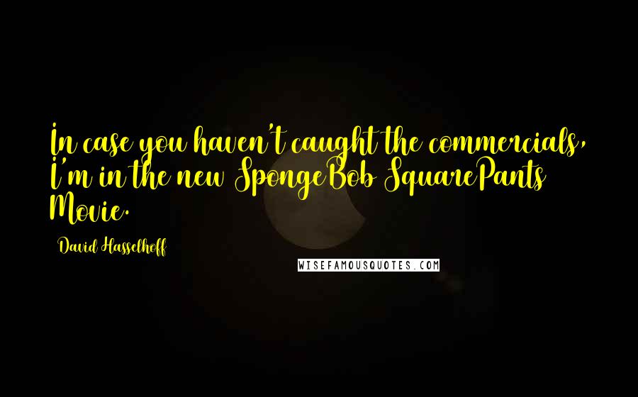 David Hasselhoff Quotes: In case you haven't caught the commercials, I'm in the new SpongeBob SquarePants Movie.