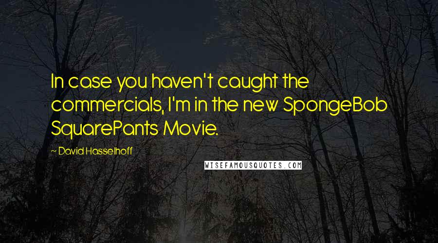 David Hasselhoff Quotes: In case you haven't caught the commercials, I'm in the new SpongeBob SquarePants Movie.