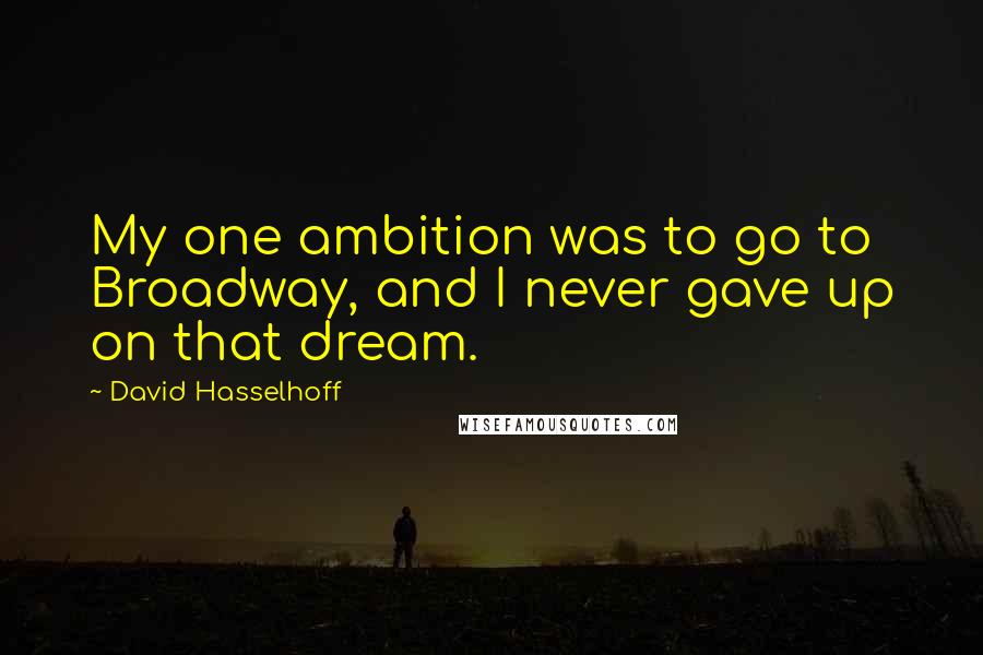 David Hasselhoff Quotes: My one ambition was to go to Broadway, and I never gave up on that dream.