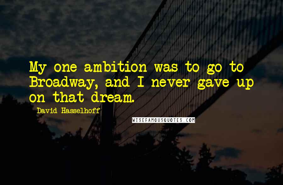 David Hasselhoff Quotes: My one ambition was to go to Broadway, and I never gave up on that dream.