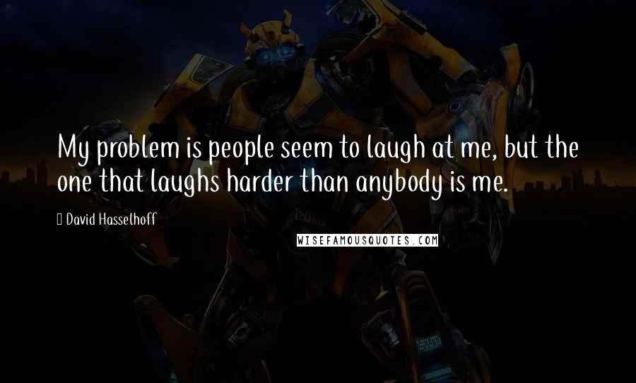 David Hasselhoff Quotes: My problem is people seem to laugh at me, but the one that laughs harder than anybody is me.