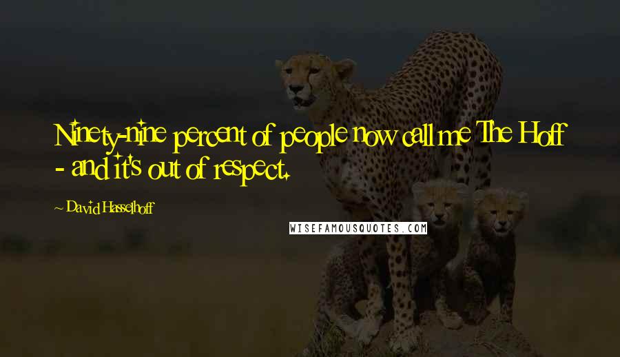 David Hasselhoff Quotes: Ninety-nine percent of people now call me The Hoff - and it's out of respect.