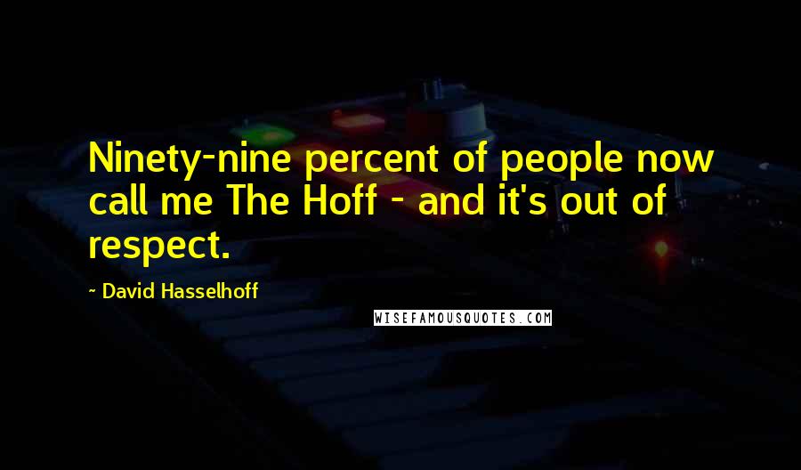 David Hasselhoff Quotes: Ninety-nine percent of people now call me The Hoff - and it's out of respect.