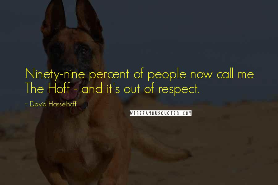 David Hasselhoff Quotes: Ninety-nine percent of people now call me The Hoff - and it's out of respect.