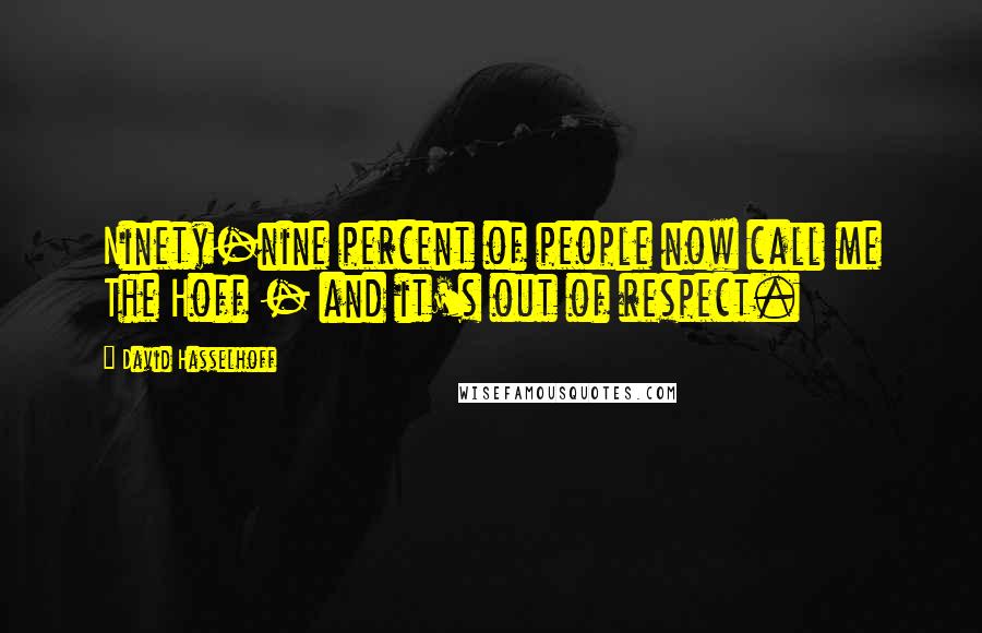 David Hasselhoff Quotes: Ninety-nine percent of people now call me The Hoff - and it's out of respect.