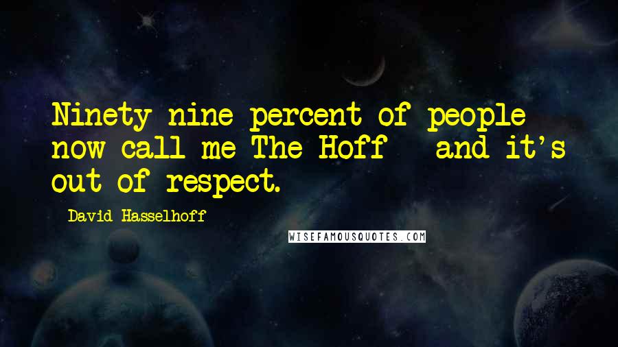 David Hasselhoff Quotes: Ninety-nine percent of people now call me The Hoff - and it's out of respect.