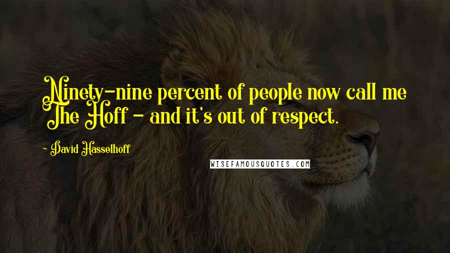 David Hasselhoff Quotes: Ninety-nine percent of people now call me The Hoff - and it's out of respect.