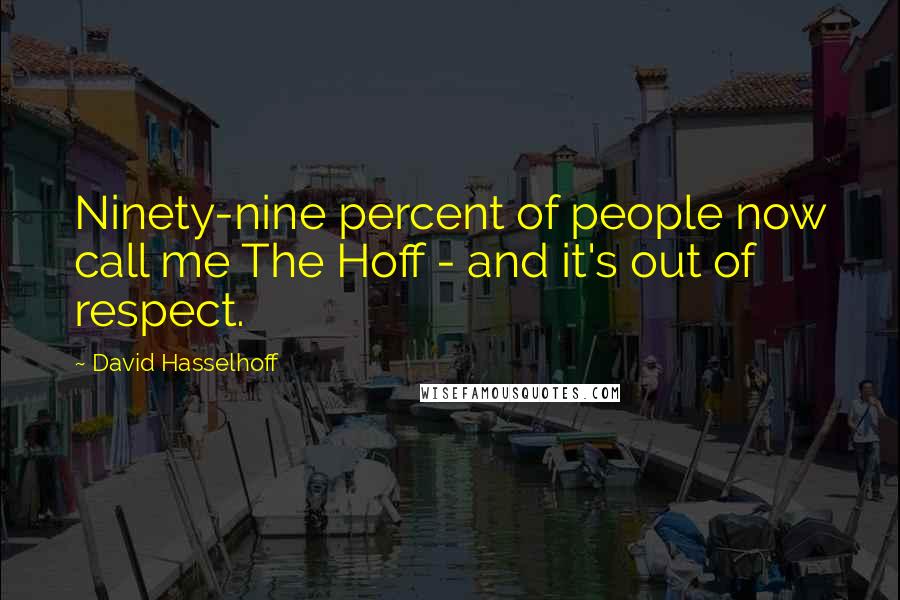 David Hasselhoff Quotes: Ninety-nine percent of people now call me The Hoff - and it's out of respect.