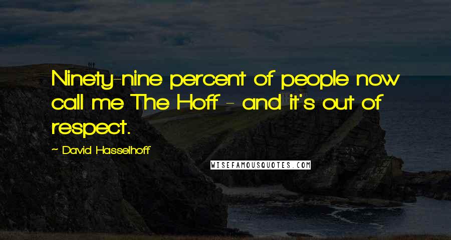 David Hasselhoff Quotes: Ninety-nine percent of people now call me The Hoff - and it's out of respect.