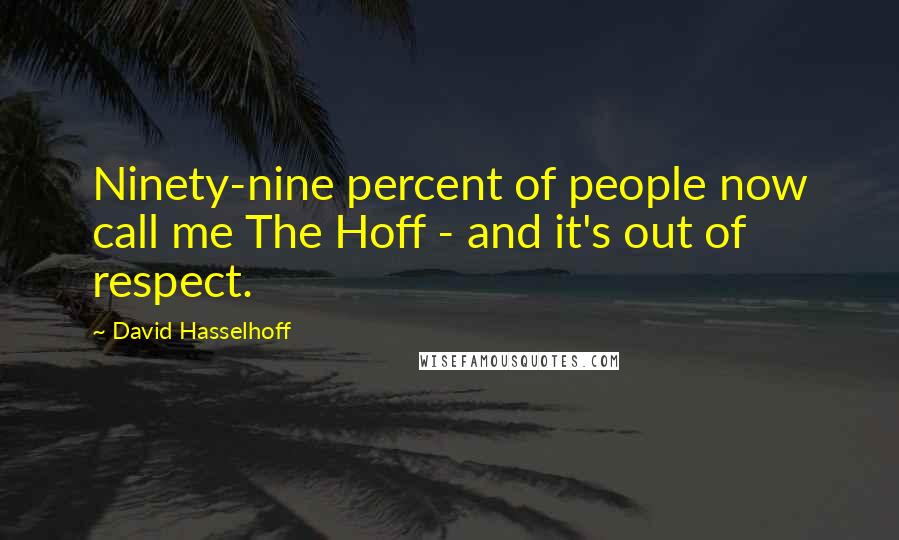 David Hasselhoff Quotes: Ninety-nine percent of people now call me The Hoff - and it's out of respect.
