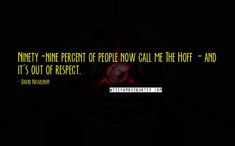 David Hasselhoff Quotes: Ninety-nine percent of people now call me The Hoff - and it's out of respect.