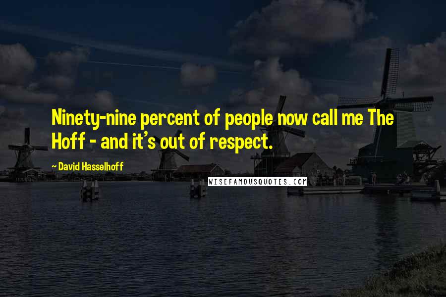 David Hasselhoff Quotes: Ninety-nine percent of people now call me The Hoff - and it's out of respect.