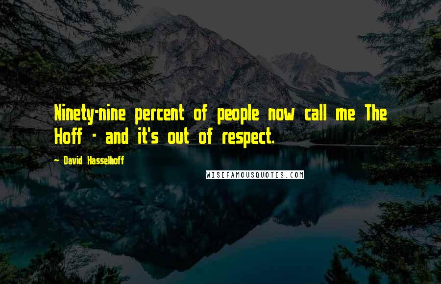 David Hasselhoff Quotes: Ninety-nine percent of people now call me The Hoff - and it's out of respect.