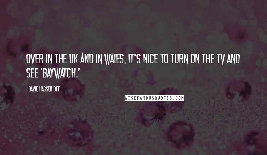 David Hasselhoff Quotes: Over in the UK and in Wales, it's nice to turn on the TV and see 'Baywatch.'