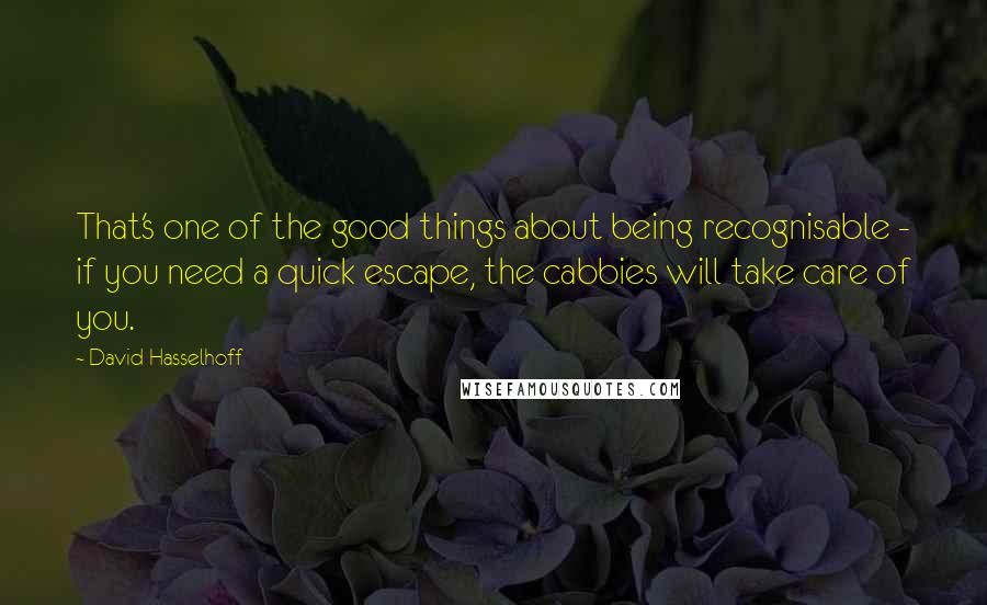 David Hasselhoff Quotes: That's one of the good things about being recognisable - if you need a quick escape, the cabbies will take care of you.