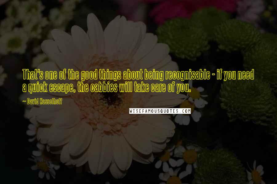 David Hasselhoff Quotes: That's one of the good things about being recognisable - if you need a quick escape, the cabbies will take care of you.