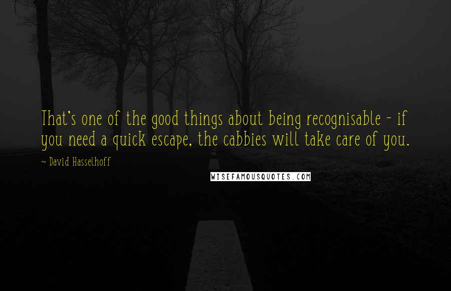 David Hasselhoff Quotes: That's one of the good things about being recognisable - if you need a quick escape, the cabbies will take care of you.