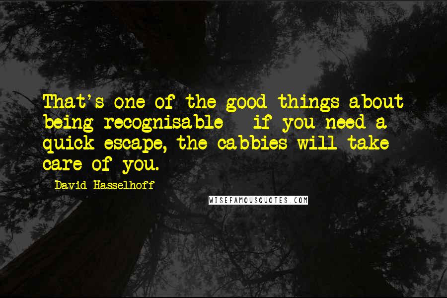 David Hasselhoff Quotes: That's one of the good things about being recognisable - if you need a quick escape, the cabbies will take care of you.