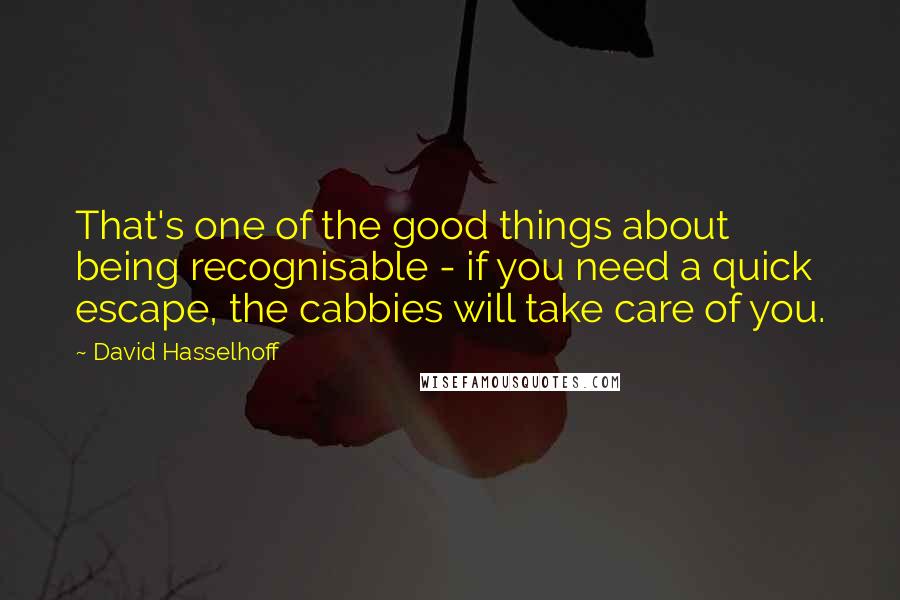 David Hasselhoff Quotes: That's one of the good things about being recognisable - if you need a quick escape, the cabbies will take care of you.