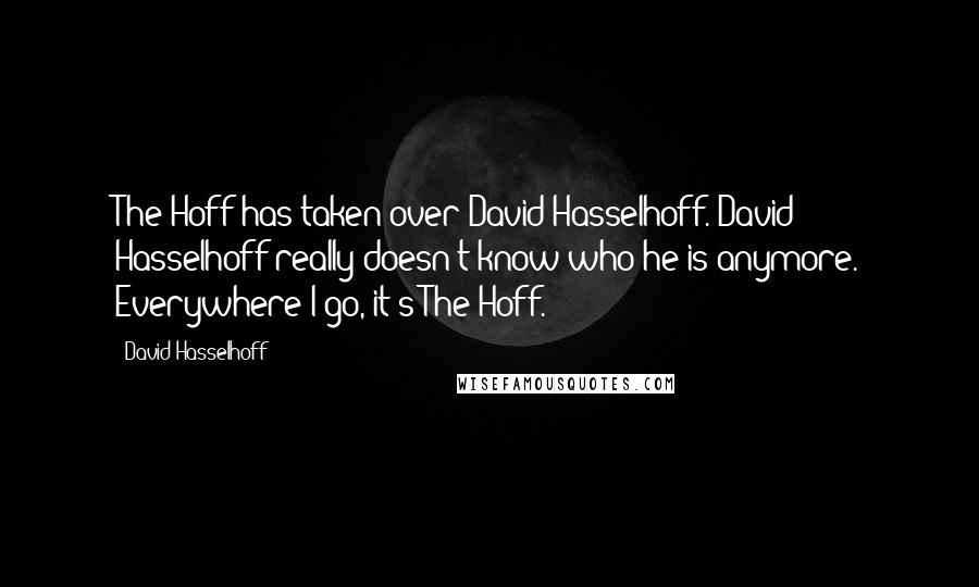 David Hasselhoff Quotes: The Hoff has taken over David Hasselhoff. David Hasselhoff really doesn't know who he is anymore. Everywhere I go, it's The Hoff.