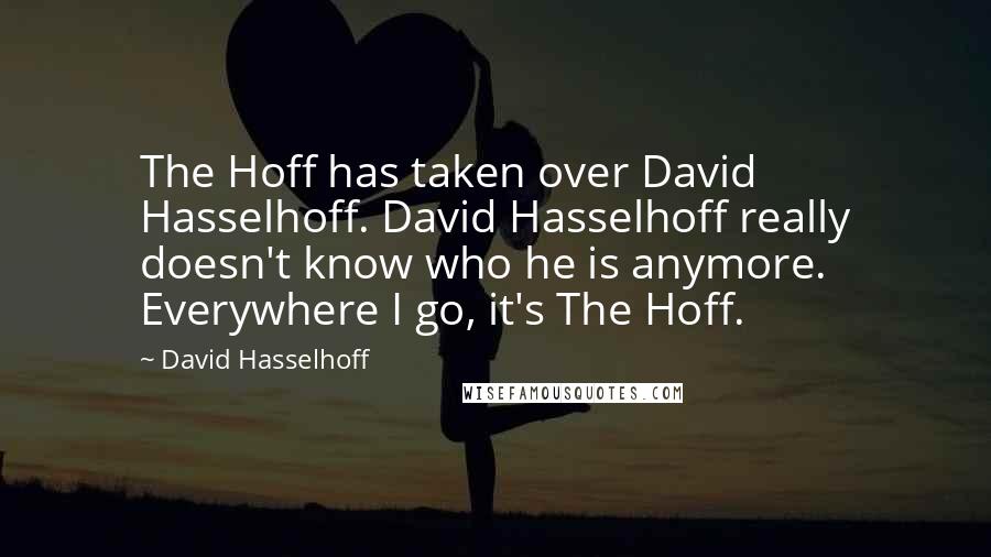 David Hasselhoff Quotes: The Hoff has taken over David Hasselhoff. David Hasselhoff really doesn't know who he is anymore. Everywhere I go, it's The Hoff.