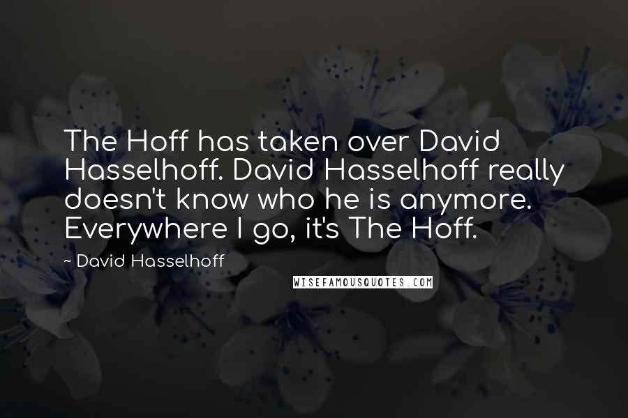 David Hasselhoff Quotes: The Hoff has taken over David Hasselhoff. David Hasselhoff really doesn't know who he is anymore. Everywhere I go, it's The Hoff.