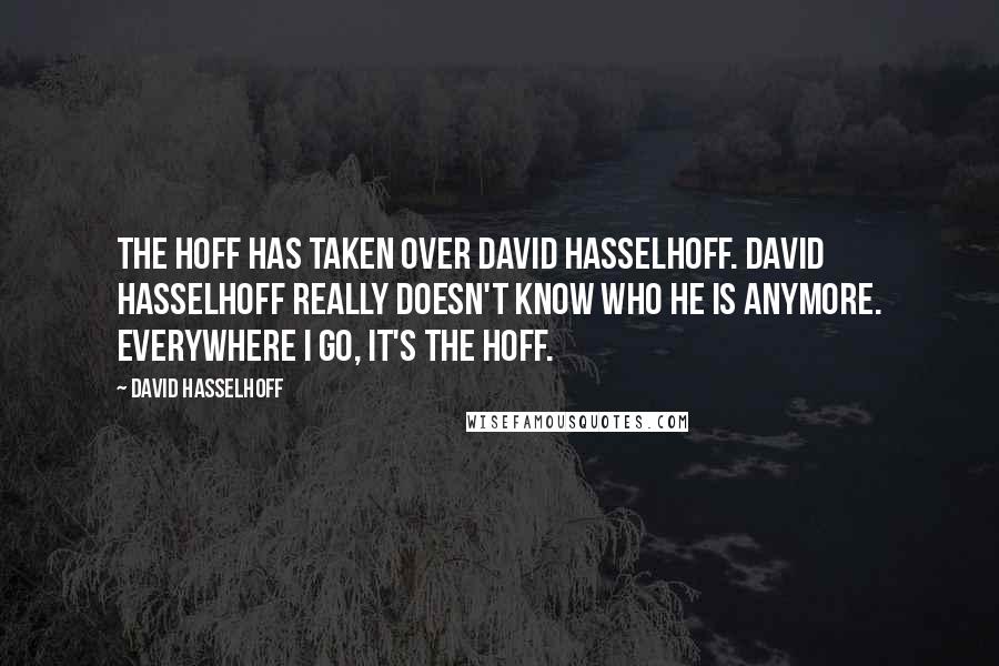 David Hasselhoff Quotes: The Hoff has taken over David Hasselhoff. David Hasselhoff really doesn't know who he is anymore. Everywhere I go, it's The Hoff.