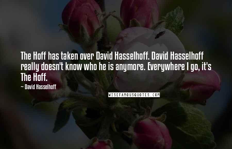 David Hasselhoff Quotes: The Hoff has taken over David Hasselhoff. David Hasselhoff really doesn't know who he is anymore. Everywhere I go, it's The Hoff.