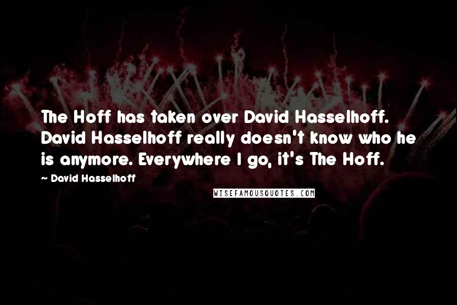 David Hasselhoff Quotes: The Hoff has taken over David Hasselhoff. David Hasselhoff really doesn't know who he is anymore. Everywhere I go, it's The Hoff.