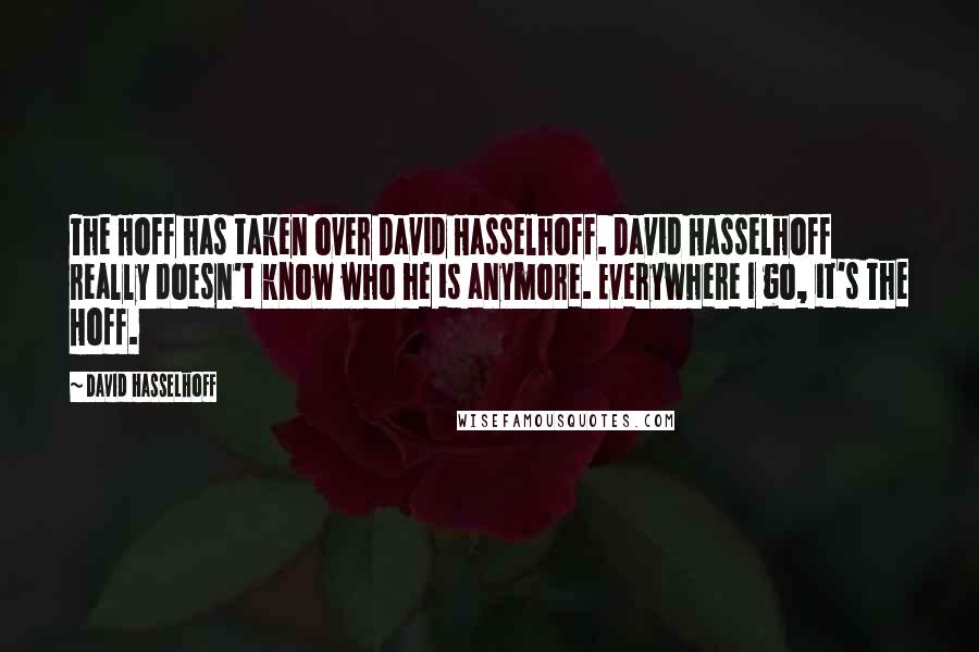 David Hasselhoff Quotes: The Hoff has taken over David Hasselhoff. David Hasselhoff really doesn't know who he is anymore. Everywhere I go, it's The Hoff.