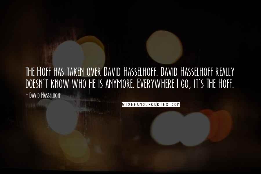 David Hasselhoff Quotes: The Hoff has taken over David Hasselhoff. David Hasselhoff really doesn't know who he is anymore. Everywhere I go, it's The Hoff.