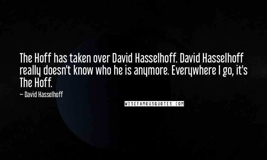 David Hasselhoff Quotes: The Hoff has taken over David Hasselhoff. David Hasselhoff really doesn't know who he is anymore. Everywhere I go, it's The Hoff.