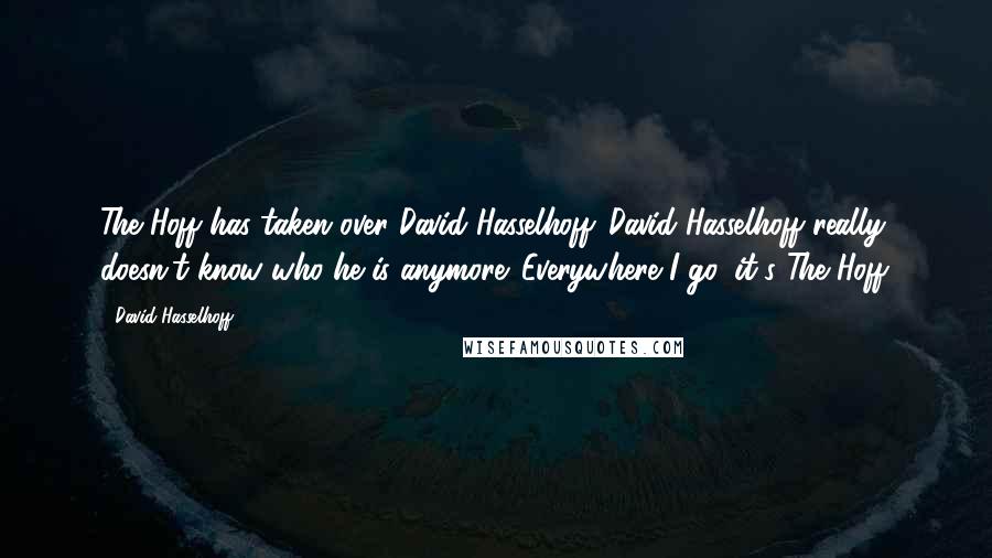 David Hasselhoff Quotes: The Hoff has taken over David Hasselhoff. David Hasselhoff really doesn't know who he is anymore. Everywhere I go, it's The Hoff.