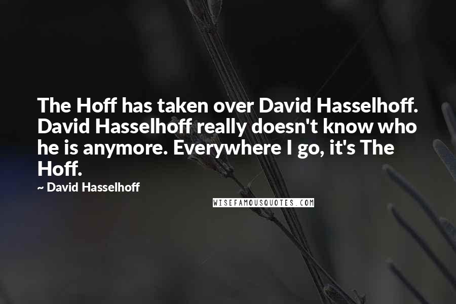 David Hasselhoff Quotes: The Hoff has taken over David Hasselhoff. David Hasselhoff really doesn't know who he is anymore. Everywhere I go, it's The Hoff.