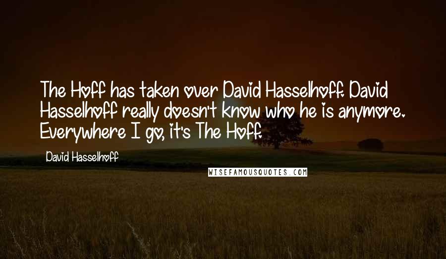 David Hasselhoff Quotes: The Hoff has taken over David Hasselhoff. David Hasselhoff really doesn't know who he is anymore. Everywhere I go, it's The Hoff.