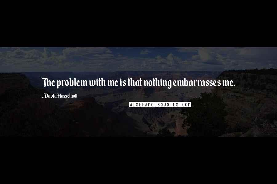 David Hasselhoff Quotes: The problem with me is that nothing embarrasses me.