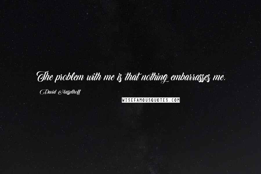 David Hasselhoff Quotes: The problem with me is that nothing embarrasses me.