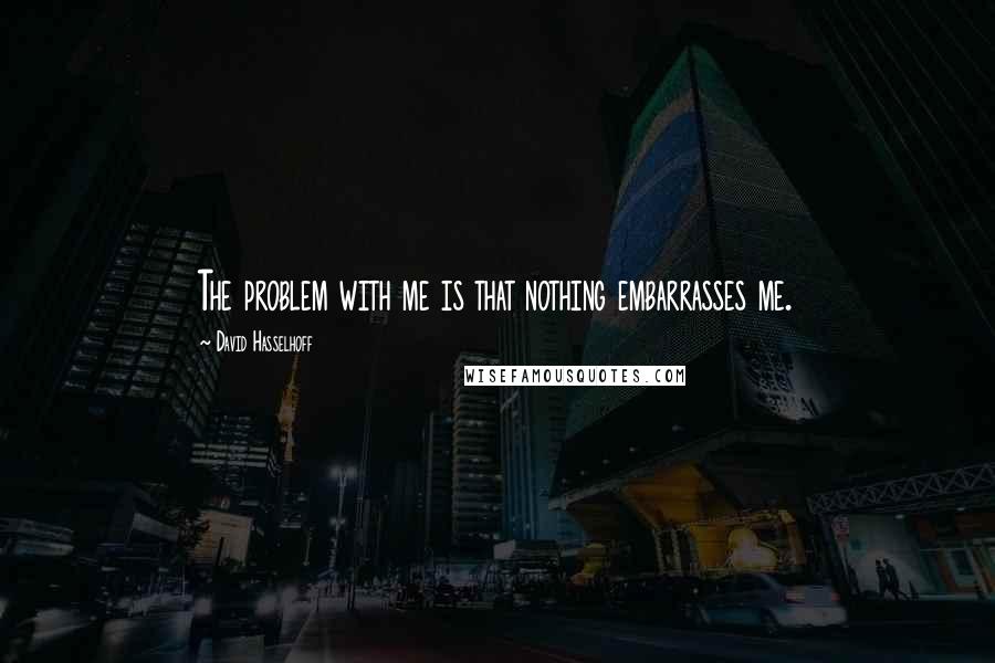 David Hasselhoff Quotes: The problem with me is that nothing embarrasses me.